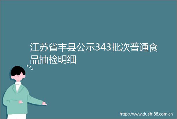 江苏省丰县公示343批次普通食品抽检明细