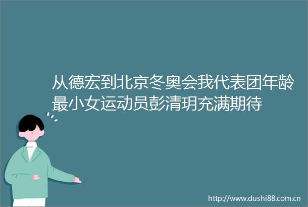 从德宏到北京冬奥会我代表团年龄最小女运动员彭清玥充满期待