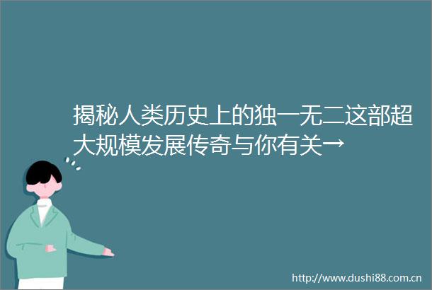揭秘人类历史上的独一无二这部超大规模发展传奇与你有关→
