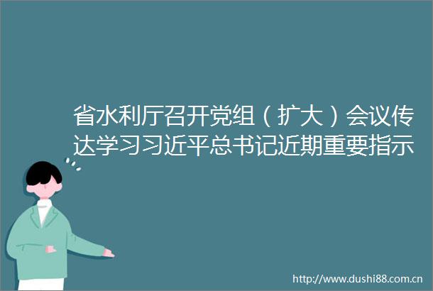 省水利厅召开党组（扩大）会议传达学习总书记近期重要指示和文章精神