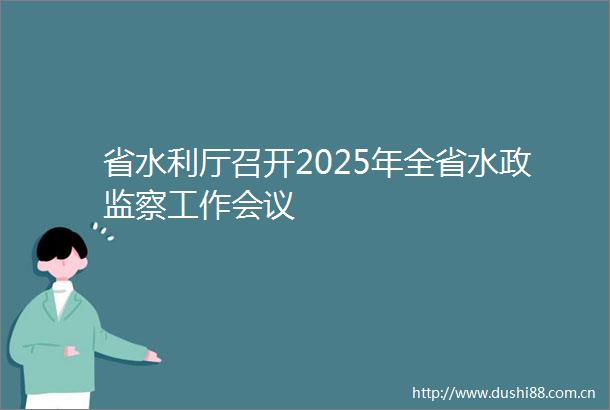 省水利厅召开2025年全省水政监察工作会议