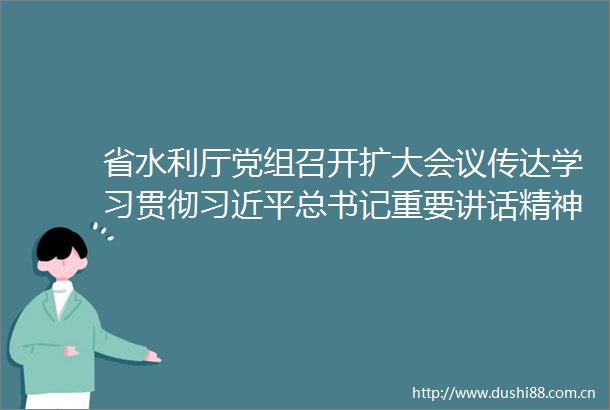省水利厅党组召开扩大会议传达学习贯彻总书记重要讲话精神和全国两会精神