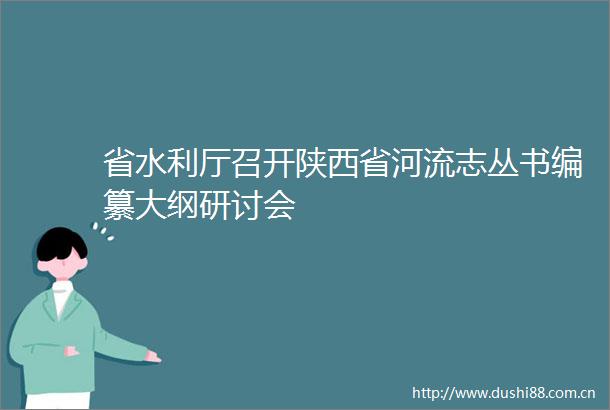 省水利厅召开陕西省河流志丛书编纂大纲研讨会
