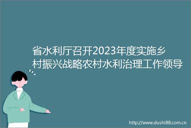 省水利厅召开2023年度实施乡村振兴战略农村水利治理工作小组会议