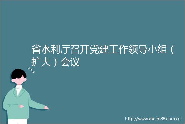 省水利厅召开党建工作小组（扩大）会议