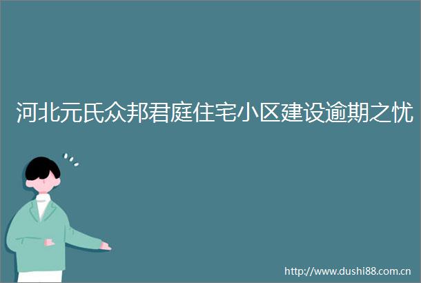 河北元氏众邦君庭住宅小区建设逾期之忧