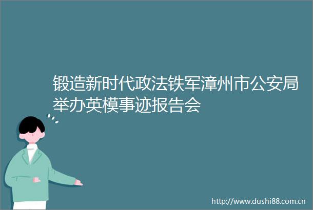 锻造新时代政法铁军漳州市局举办英模事迹报告会