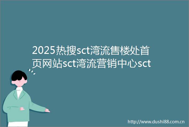 2025热搜sct湾流售楼处首页网站sct湾流营销中心sct湾流欢迎您楼盘详情最新价格户型图容积率售楼处中心