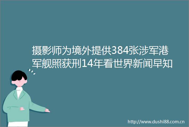 摄影师为境外提供384张涉军港军舰照获刑14年看世界新闻早知道