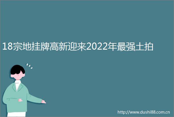 18宗地挂牌高新迎来2022年最强土拍