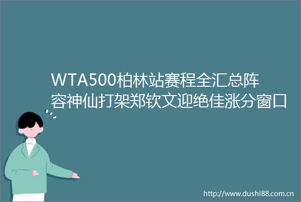 WTA500柏林站赛程全汇总阵容神仙打架郑钦文迎绝佳涨分窗口期