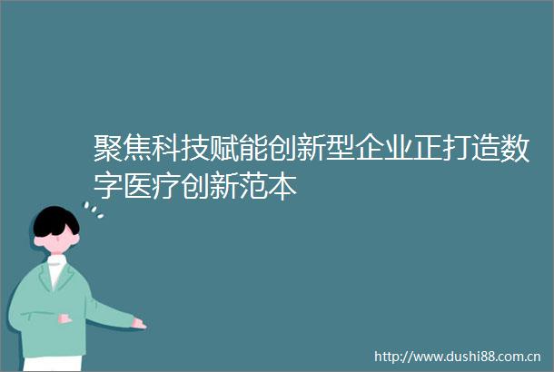 聚焦科技赋能创新型企业正打造数字医疗创新范本