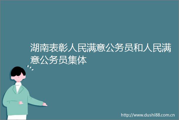 湖南表彰满意员和满意员集体