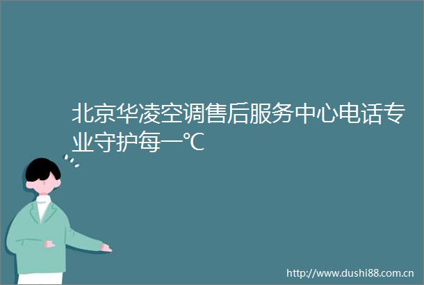 北京华凌空调售后服务中心电话专业守护每一℃