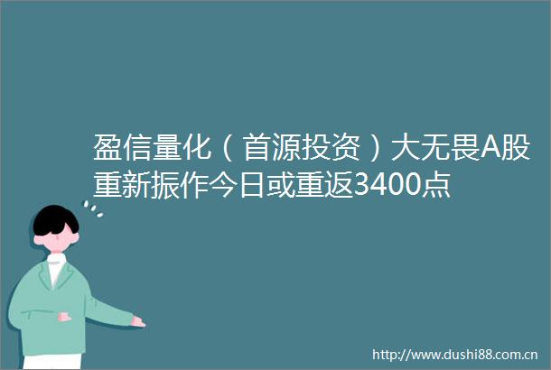 盈信量化（首源投资）大无畏A股重新振作今日或重返3400点