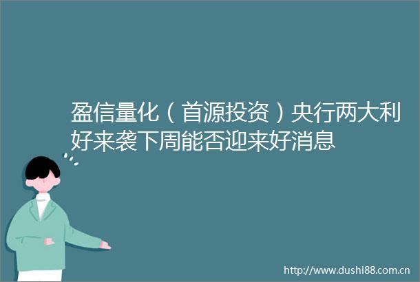 盈信量化（首源投资）央行两大利好来袭下周能否迎来好消息