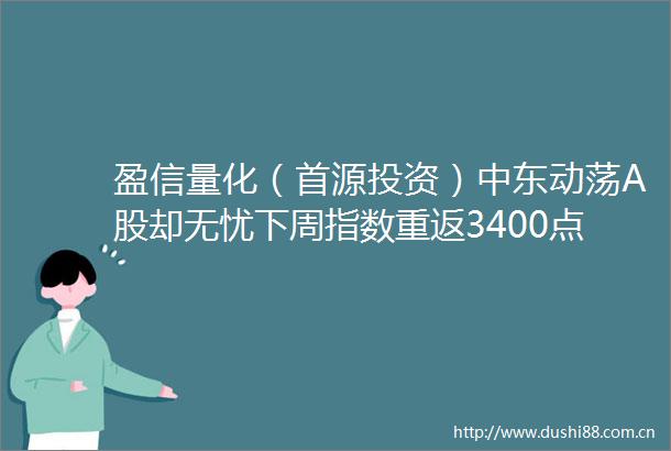 盈信量化（首源投资）中东动荡A股却无忧下周指数重返3400点