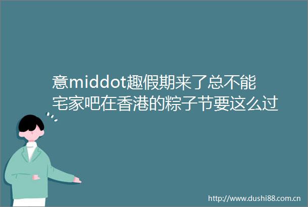 意middot趣假期来了总不能宅家吧在香港的粽子节要这么过
