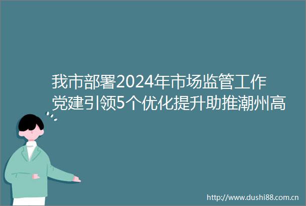 我市部署2024年市场监管工作党建引领5个优化提升助推潮州高质量发展