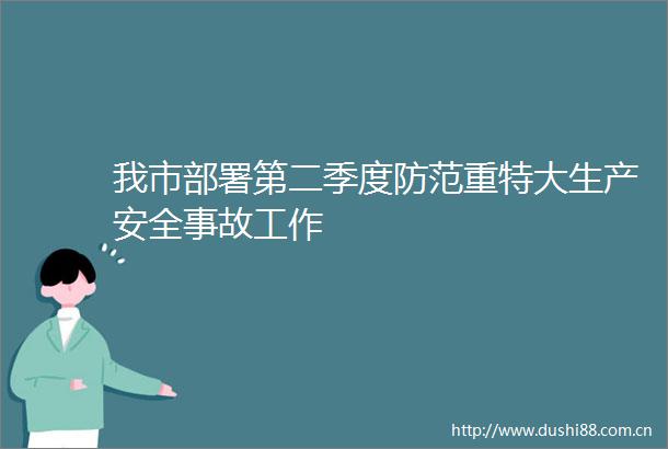 我市部署第二季度防范重特大生产安全事故工作