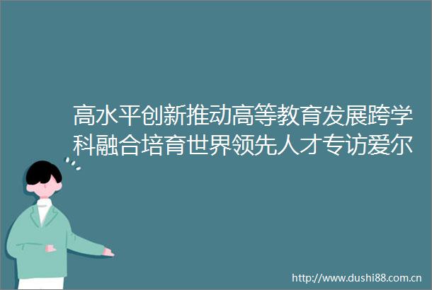 高水平创新推动高等教育发展跨学科融合培育世界领先人才专访爱尔兰国立科克大学校长JohnOHalloran