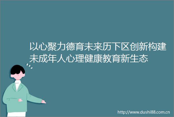 以心聚力德育未来历下区创新构建未成年人心理健康教育新生态