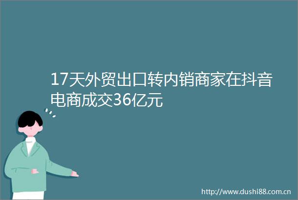 17天外贸出口转内销商家在抖音电商成交36亿元