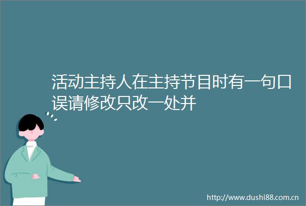 活动主持人在主持节目时有一句口误请修改只改一处并