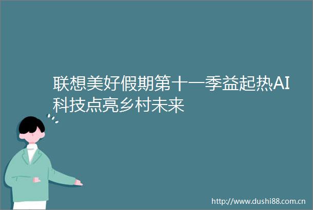 联想美好假期第十一季益起热AI科技点亮乡村未来