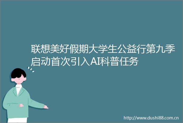 联想美好假期大学生公益行第九季启动首次引入AI科普任务