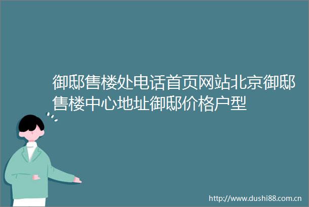御邸售楼处电话首页网站北京御邸售楼中心地址御邸价格户型