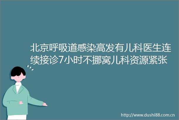 北京呼吸道感染高发有儿科医生连续接诊7小时不挪窝儿科资源紧张应对挑战