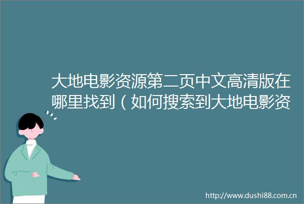 大地电影资源第二页中文高清版在哪里找到（如何搜索到大地电影资源第二页中文高清版的方法）