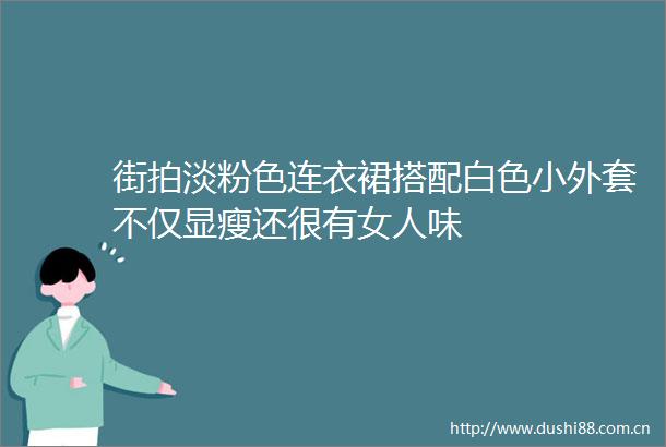 街拍淡粉色连衣裙搭配白色小外套不仅显瘦还很有女人味