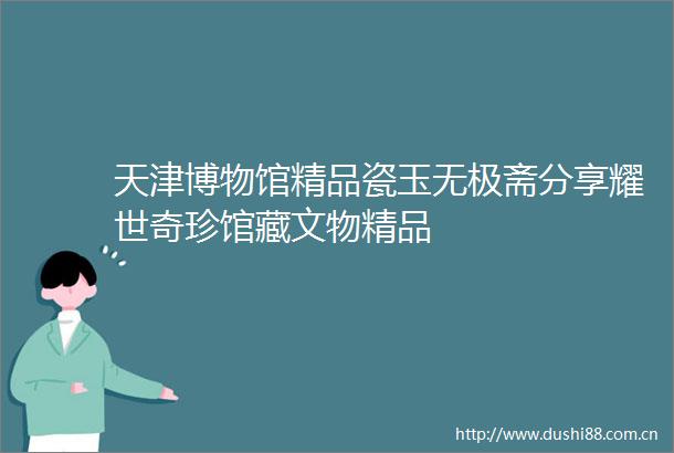 天津博物馆精品瓷玉无极斋分享耀世奇珍馆藏文物精品