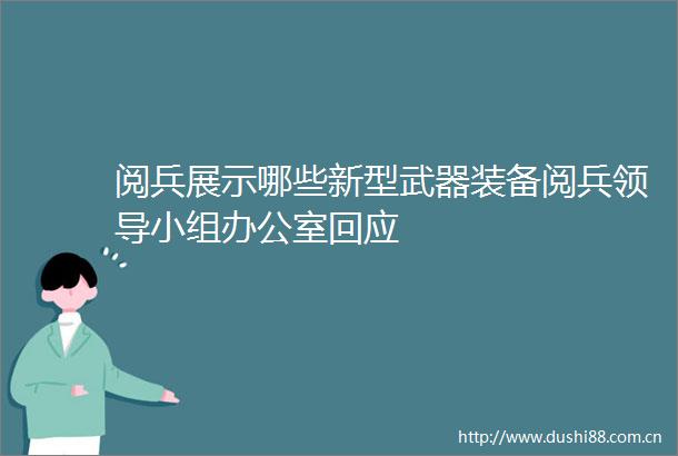 阅兵展示哪些新型武器装备阅兵小组办公室回应