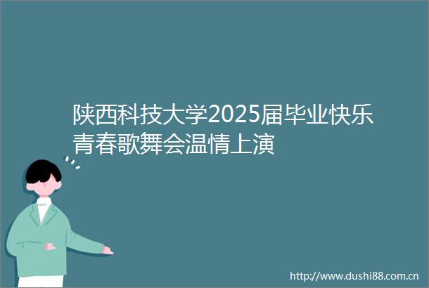 陕西科技大学2025届毕业快乐青春歌舞会温情上演