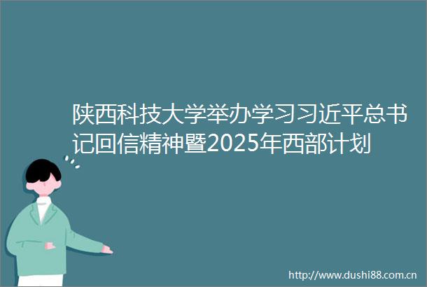 陕西科技大学举办学习总书记回信精神暨2025年西部计划出征仪式