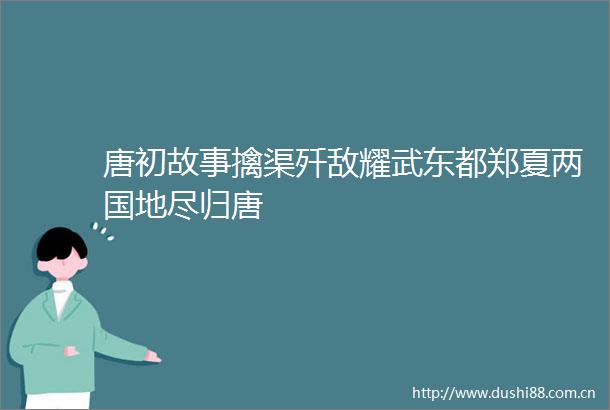 唐初故事擒渠歼敌耀武东都郑夏两国地尽归唐