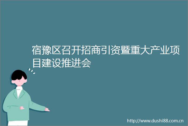 宿豫区召开招商引资暨重大产业项目建设推进会