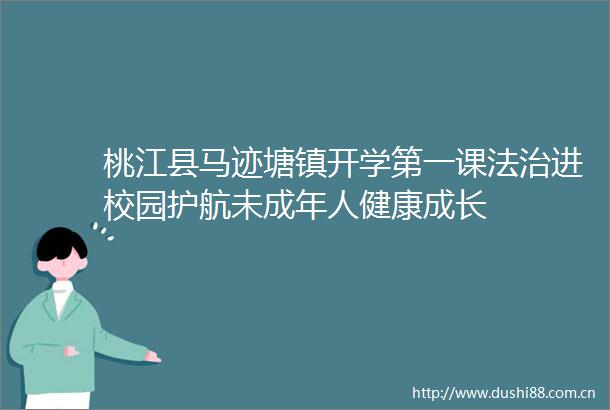 桃江县马迹塘镇开学第一课法治进校园护航未成年人健康成长