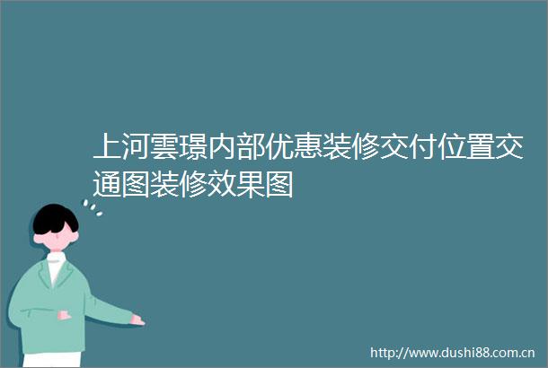 上河雲璟内部优惠装修交付位置交通图装修效果图