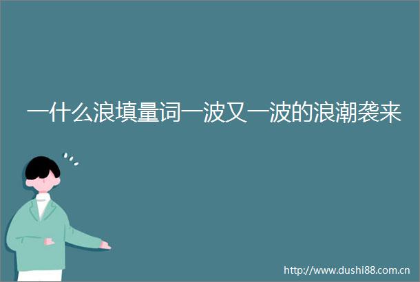 一什么浪填量词一波又一波的浪潮袭来
