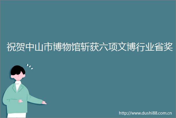 祝贺中山市博物馆斩获六项文博行业省奖