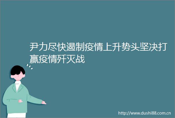 尹力尽快遏制疫情上升势头坚决打赢疫情歼灭战