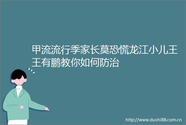 甲流流行季家长莫恐慌龙江小儿王王有鹏教你如何防治