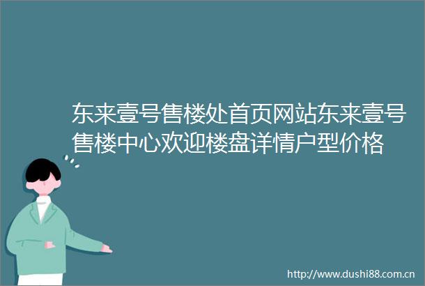 东来壹号售楼处首页网站东来壹号售楼中心欢迎楼盘详情户型价格