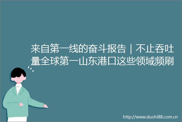 来自第一线的奋斗报告｜不止吞吐量全球第一山东港口这些领域频刷世界纪录