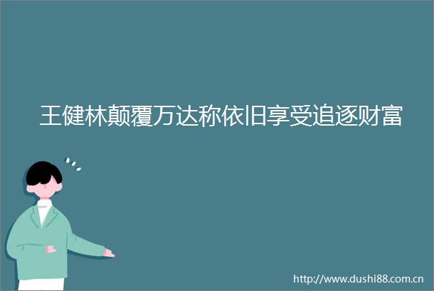 王健林颠覆万达称依旧享受追逐财富