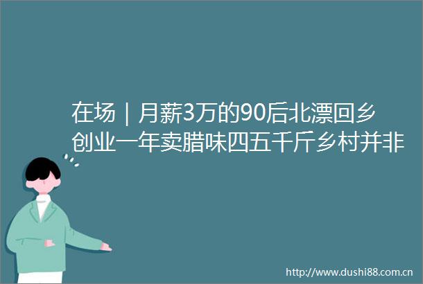 在场｜月薪3万的90后北漂回乡创业一年卖腊味四五千斤乡村并非世外桃源